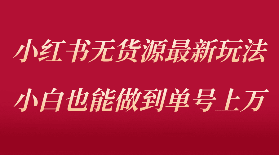 小红书无货源最新螺旋起号玩法，电商小白也能做到单号上万（收费3980）-优知网