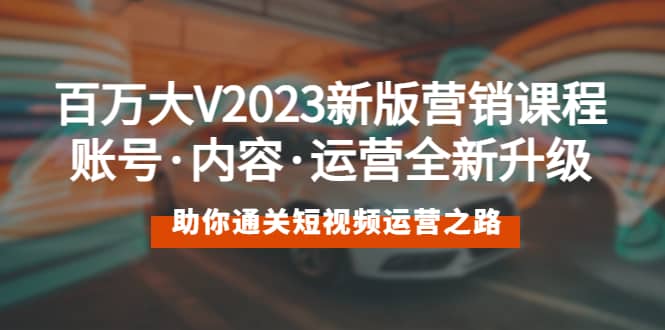 百万大V2023新版营销课 账号·内容·运营全新升级 通关短视频运营之路-优知网