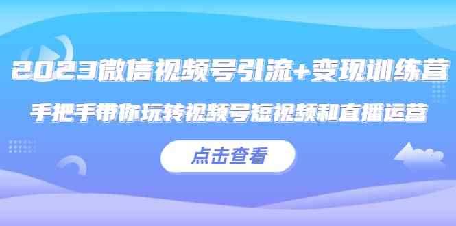 2023微信视频号引流+变现训练营：手把手带你玩转视频号短视频和直播运营-优知网