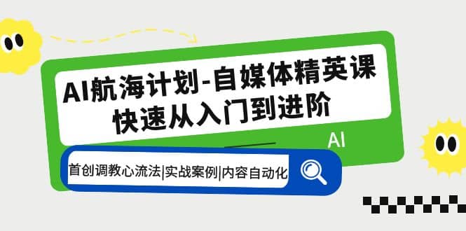 AI航海计划-自媒体精英课 入门到进阶 首创调教心流法|实战案例|内容自动化-优知网