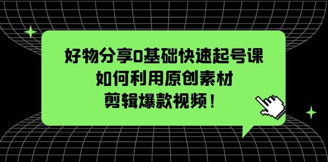 好物分享0基础快速起号课：如何利用原创素材剪辑爆款视频！-优知网