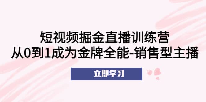 短视频掘金直播训练营：从0到1成为金牌全能-销售型主播-优知网