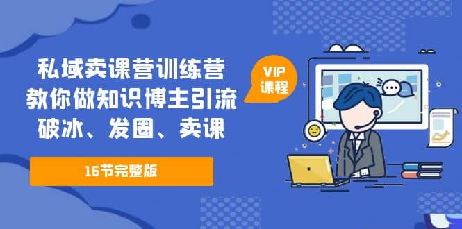 私域卖课营训练营：教你做知识博主引流、破冰、发圈、卖课（16节课完整版）-优知网