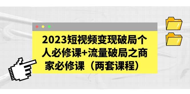 2023短视频变现破局个人必修课+流量破局之商家必修课（两套课程）-优知网