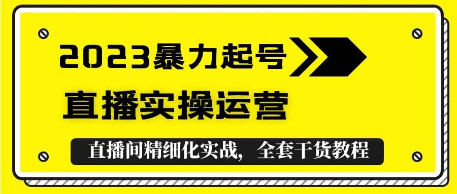 2023暴力起号+直播实操运营，全套直播间精细化实战，全套干货教程-优知网