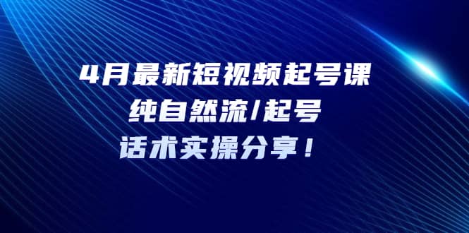 4月最新短视频起号课：纯自然流/起号，话术实操分享-优知网