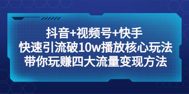 抖音+视频号+快手 快速引流破10w播放核心玩法：带你玩赚四大流量变现方法-优知网