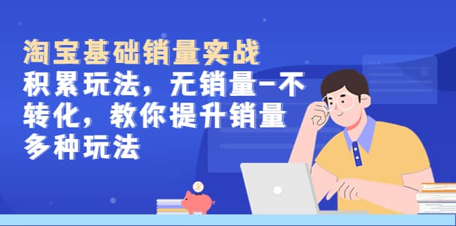 淘宝基础销量实战-积累玩法，无销量-不转化，教你提升销量多种玩法-优知网
