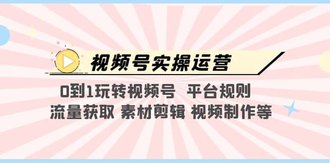 视频号实操运营，0到1玩转视频号 平台规则 流量获取 素材剪辑 视频制作等-优知网