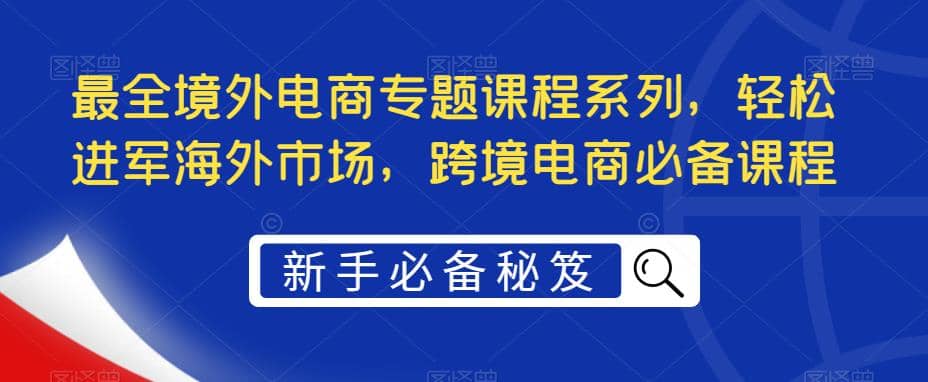 最全境外电商专题课程系列，轻松进军海外市场，跨境电商必备课程-优知网