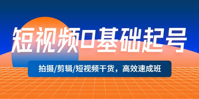 短视频0基础起号，拍摄/剪辑/短视频干货，高效速成班-优知网