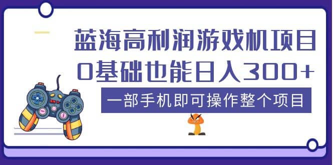 蓝海高利润游戏机项目，0基础也能日入300+。一部手机即可操作整个项目-优知网