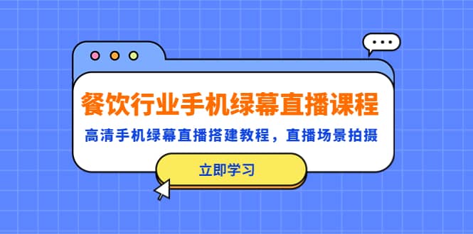 餐饮行业手机绿幕直播课程，高清手机·绿幕直播搭建教程，直播场景拍摄-优知网