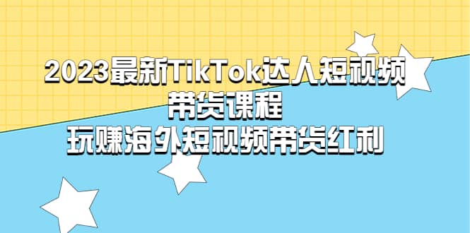 2023最新TikTok·达人短视频带货课程，玩赚海外短视频带货·红利-优知网