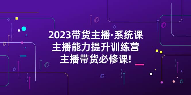 2023带货主播·系统课，主播能力提升训练营，主播带货必修课-优知网