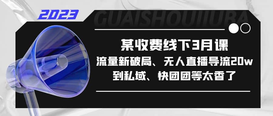 某收费线下3月课，流量新破局、无人直播导流20w到私域、快团团等太香了-优知网