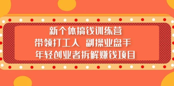 新个体搞钱训练营：带领打工人 副操业盘手 年轻创业者拆解赚钱项目-优知网