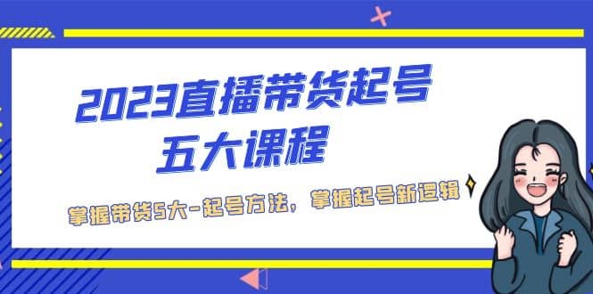 2023直播带货起号五大课程，掌握带货5大-起号方法，掌握起新号逻辑-优知网