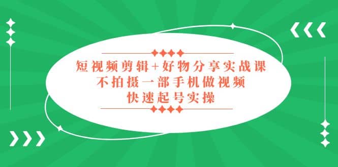 短视频剪辑+好物分享实战课，无需拍摄一部手机做视频，快速起号实操-优知网