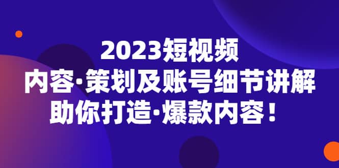 2023短视频内容·策划及账号细节讲解，助你打造·爆款内容-优知网