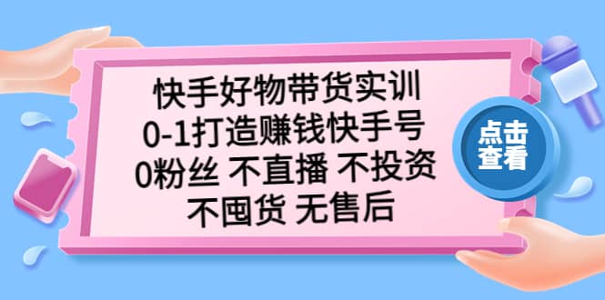 快手好物带货实训：0-1打造赚钱快手号 0粉丝 不直播 不投资 不囤货 无售后-优知网