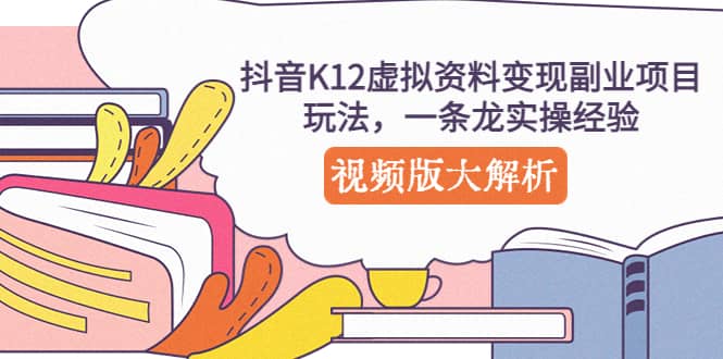 抖音K12虚拟资料变现副业项目玩法，一条龙实操经验，视频版大解析-优知网