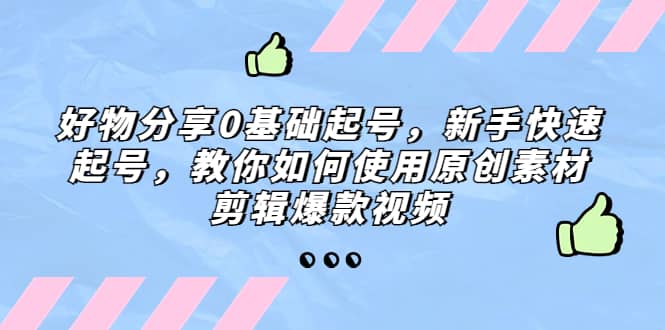 好物分享0基础起号，新手快速起号，教你如何使用原创素材剪辑爆款视频-优知网