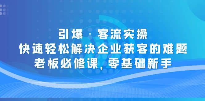 引爆·客流实操：快速轻松解决企业获客的难题，老板必修课，零基础新手-优知网