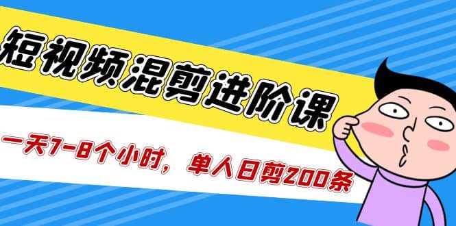 短视频混剪/进阶课，一天7-8个小时，单人日剪200条实战攻略教学-优知网