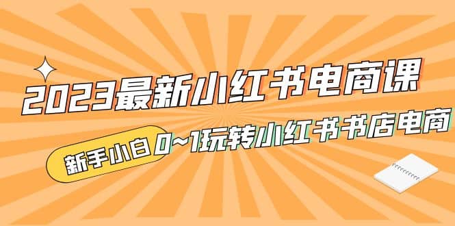 2023最新小红书·电商课，新手小白从0~1玩转小红书书店电商-优知网