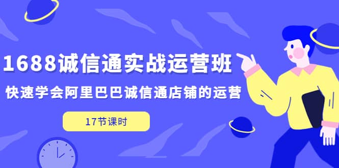 1688诚信通实战运营班，快速学会阿里巴巴诚信通店铺的运营(17节课)-优知网