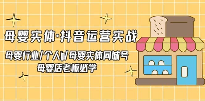 母婴实体·抖音运营实战 母婴行业·个人ip·母婴实体同城号 母婴店老板必学-优知网