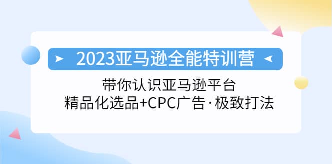 2023亚马逊全能特训营：玩转亚马逊平台+精品化·选品+CPC广告·极致打法-优知网