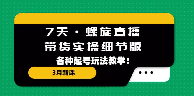 7天·螺旋直播·带货实操细节版：3月新课，各种起号玩法教学-优知网