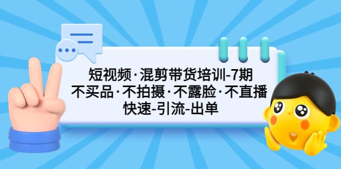 短视频·混剪带货培训-第7期 不买品·不拍摄·不露脸·不直播 快速引流出单-优知网