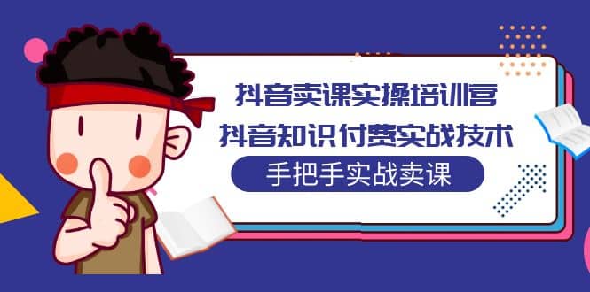 抖音卖课实操培训营：抖音知识付费实战技术，手把手实战课-优知网