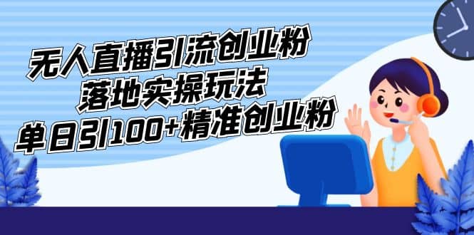 外面收费3980的无人直播引流创业粉落地实操玩法，单日引100+精准创业粉-优知网