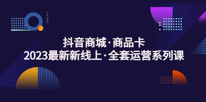 抖音商城·商品卡，2023最新新线上·全套运营系列课-优知网