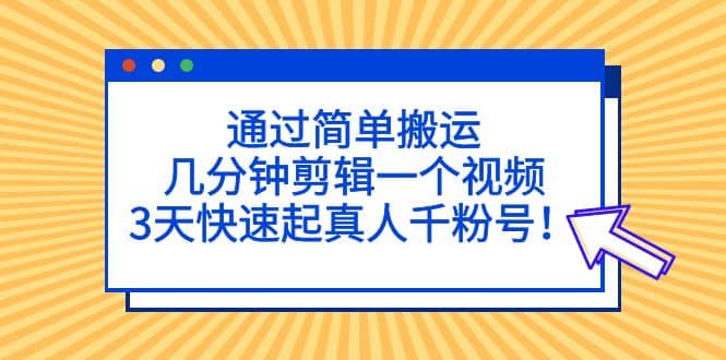 通过简单搬运，几分钟剪辑一个视频，3天快速起真人千粉号-优知网