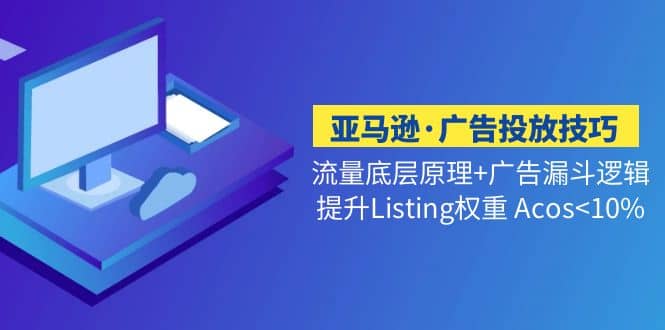 亚马逊·广告投放技巧流量底层+广告漏斗逻辑+提升Listing权重 Acos<10%-优知网