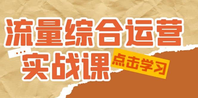 流量综合·运营实战课：短视频、本地生活、个人IP知识付费、直播带货运营-优知网