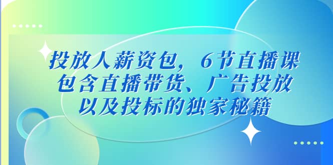 投放人薪资包，6节直播课，包含直播带货、广告投放、以及投标的独家秘籍-优知网