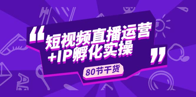 短视频直播运营+IP孵化实战：80节干货实操分享-优知网