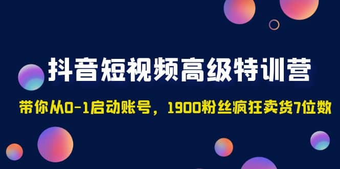 抖音短视频高级特训营：带你从0-1启动账号，1900粉丝疯狂卖货7位数-优知网