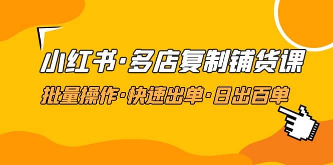 小红书·多店复制铺货课，批量操作·快速出单·日出百单（更新2023年2月）-优知网