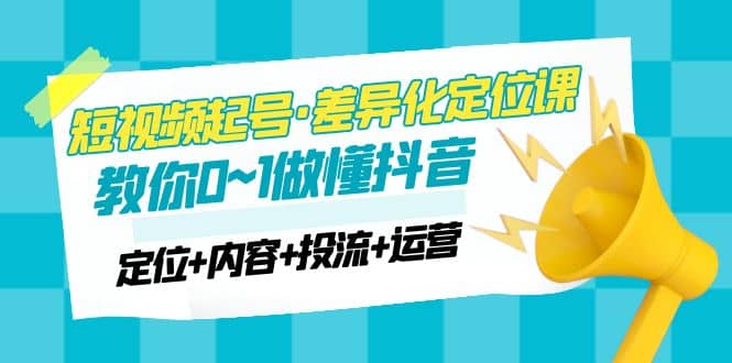 2023短视频起号·差异化定位课：0~1做懂抖音（定位+内容+投流+运营）-优知网