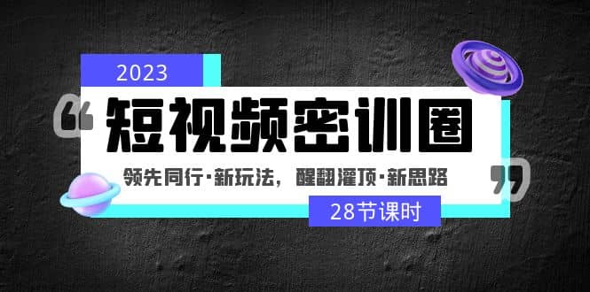 2023短视频密训圈：领先同行·新玩法，醒翻灌顶·新思路（28节课时）-优知网