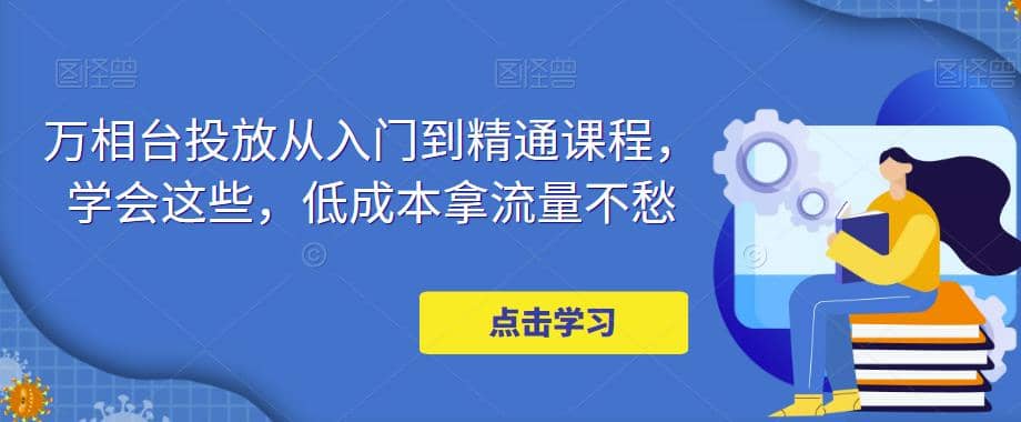 万相台投放·新手到精通课程，学会这些，低成本拿流量不愁-优知网