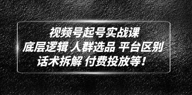 视频号起号实战课：底层逻辑 人群选品 平台区别 话术拆解 付费投放等-优知网