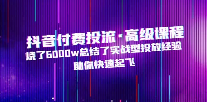 抖音付费投流·高级课程，烧了6000w总结了实战型投放经验，助你快速起飞-优知网